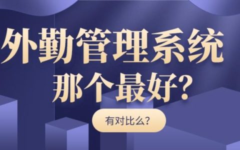 外勤管理系統(tǒng)哪個(gè)最好（外勤管理系統(tǒng)哪個(gè)最好用）